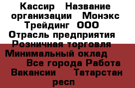 Кассир › Название организации ­ Монэкс Трейдинг, ООО › Отрасль предприятия ­ Розничная торговля › Минимальный оклад ­ 28 200 - Все города Работа » Вакансии   . Татарстан респ.